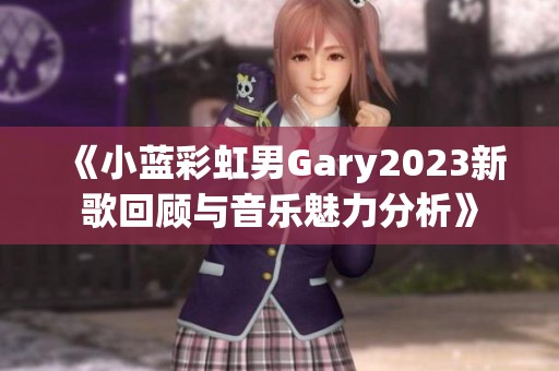 《小蓝彩虹男Gary2023新歌回顾与音乐魅力分析》