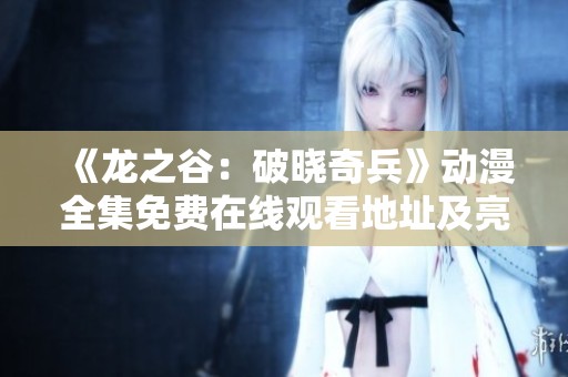 《龙之谷：破晓奇兵》动漫全集免费在线观看地址及亮点解析