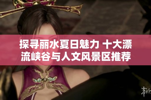 探寻丽水夏日魅力 十大漂流峡谷与人文风景区推荐