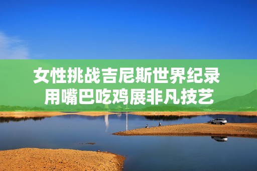 女性挑战吉尼斯世界纪录 用嘴巴吃鸡展非凡技艺