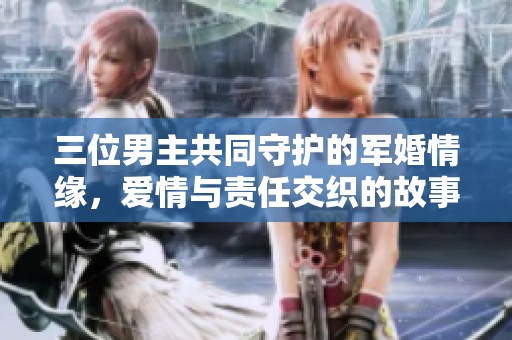 三位男主共同守护的军婚情缘，爱情与责任交织的故事