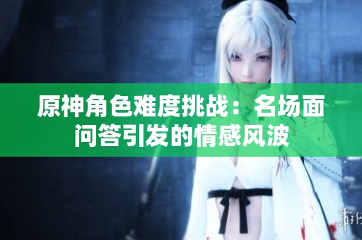 原神角色难度挑战：名场面问答引发的情感风波