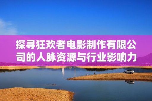 探寻狂欢者电影制作有限公司的人脉资源与行业影响力分析