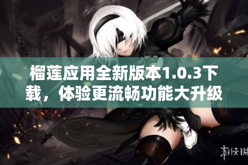 榴莲应用全新版本1.0.3下载，体验更流畅功能大升级