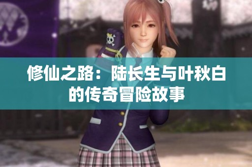 修仙之路：陆长生与叶秋白的传奇冒险故事
