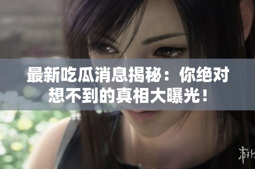 最新吃瓜消息揭秘：你绝对想不到的真相大曝光！