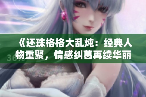 《还珠格格大乱炖：经典人物重聚，情感纠葛再续华丽篇章》