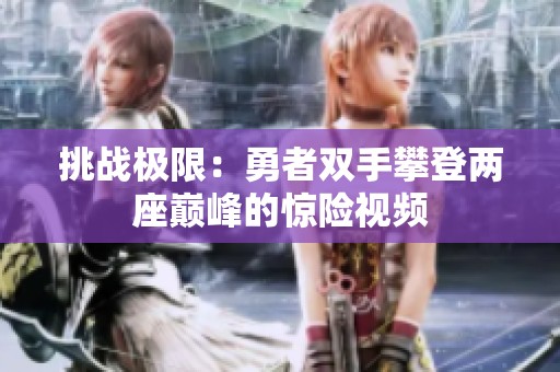 挑战极限：勇者双手攀登两座巅峰的惊险视频