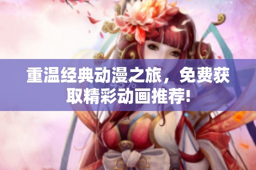 重温经典动漫之旅，免费获取精彩动画推荐!