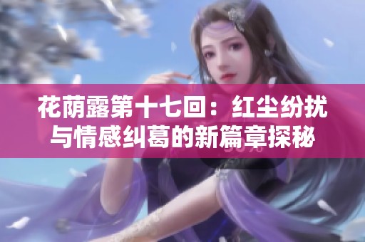 花荫露第十七回：红尘纷扰与情感纠葛的新篇章探秘