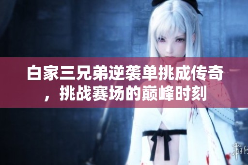 白家三兄弟逆袭单挑成传奇，挑战赛场的巅峰时刻