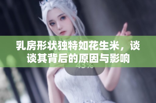 乳房形状独特如花生米，谈谈其背后的原因与影响