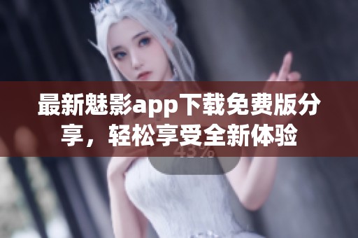 最新魅影app下载免费版分享，轻松享受全新体验