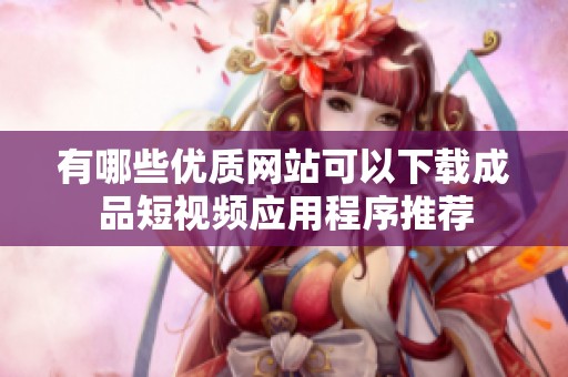 有哪些优质网站可以下载成品短视频应用程序推荐