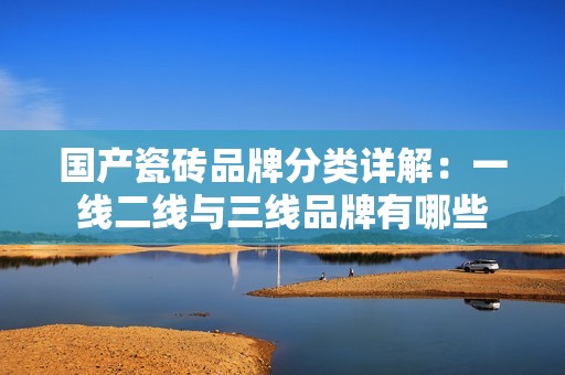 国产瓷砖品牌分类详解：一线二线与三线品牌有哪些