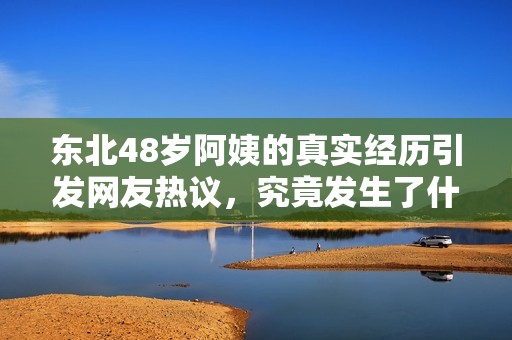 东北48岁阿姨的真实经历引发网友热议，究竟发生了什么？