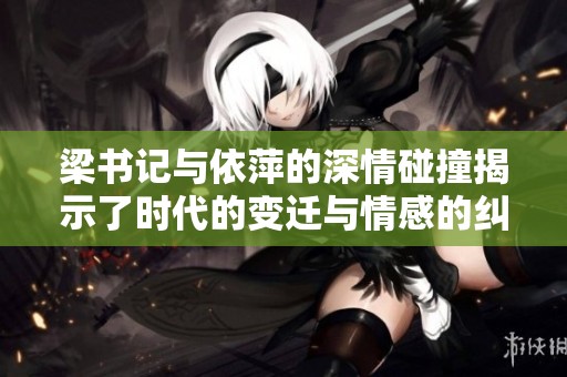 梁书记与依萍的深情碰撞揭示了时代的变迁与情感的纠葛