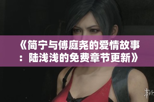《简宁与傅庭尧的爱情故事：陆浅浅的免费章节更新》