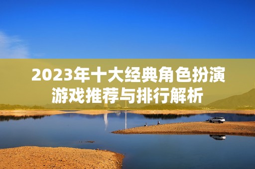 2023年十大经典角色扮演游戏推荐与排行解析