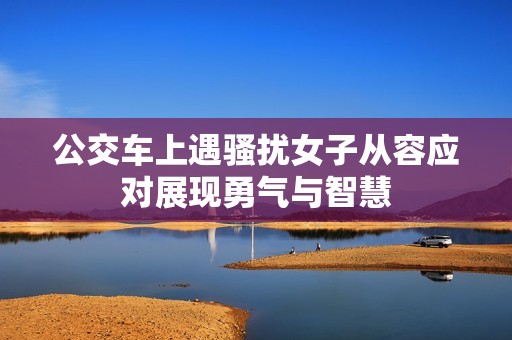 公交车上遇骚扰女子从容应对展现勇气与智慧
