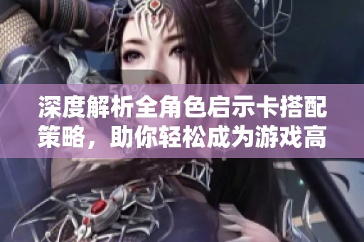 深度解析全角色启示卡搭配策略，助你轻松成为游戏高手
