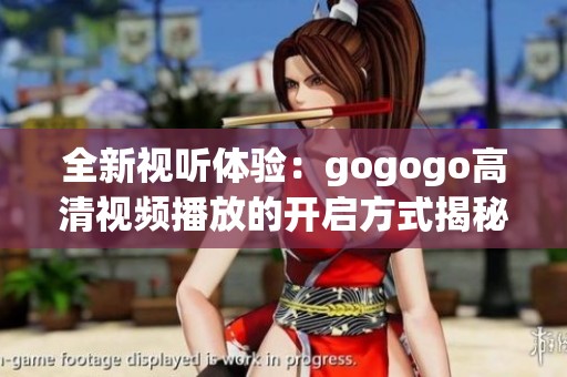 全新视听体验：gogogo高清视频播放的开启方式揭秘