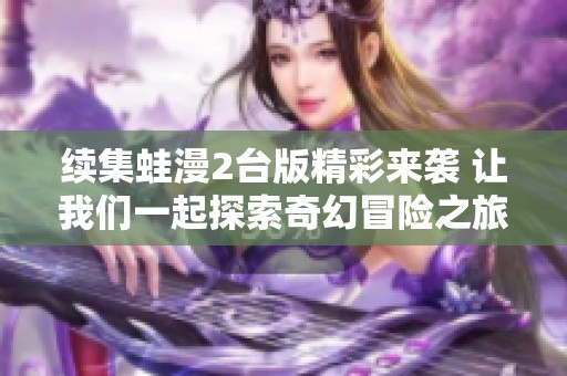 续集蛙漫2台版精彩来袭 让我们一起探索奇幻冒险之旅