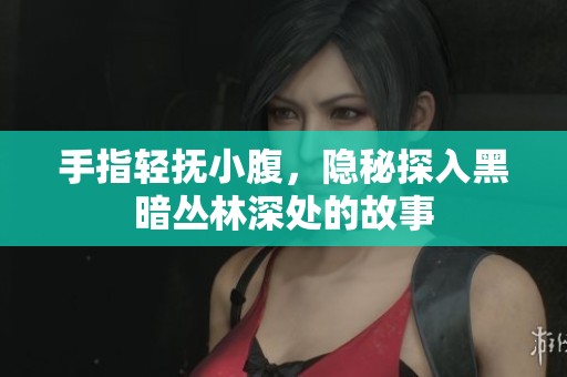 手指轻抚小腹，隐秘探入黑暗丛林深处的故事