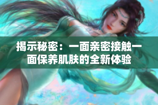 揭示秘密：一面亲密接触一面保养肌肤的全新体验