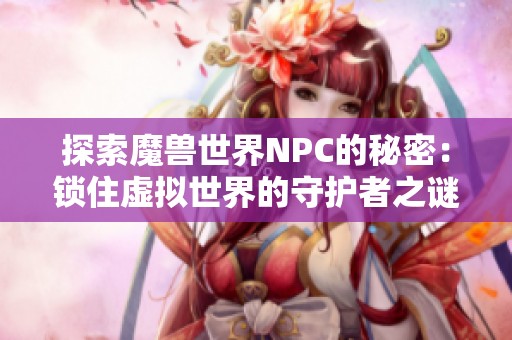 探索魔兽世界NPC的秘密：锁住虚拟世界的守护者之谜
