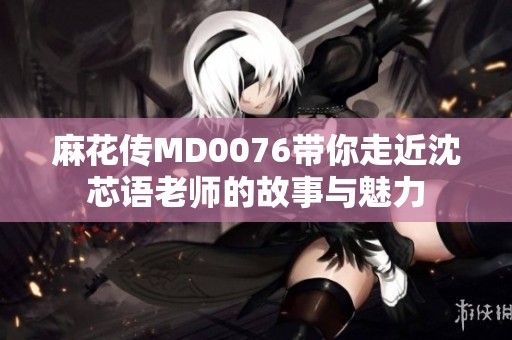 麻花传MD0076带你走近沈芯语老师的故事与魅力