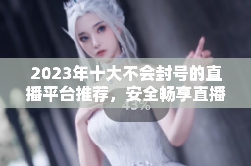 2023年十大不会封号的直播平台推荐，安全畅享直播乐趣