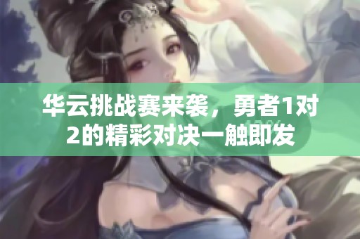 华云挑战赛来袭，勇者1对2的精彩对决一触即发