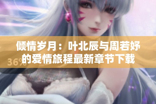 倾情岁月：叶北辰与周若妤的爱情旅程最新章节下载