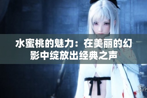 水蜜桃的魅力：在美丽的幻影中绽放出经典之声
