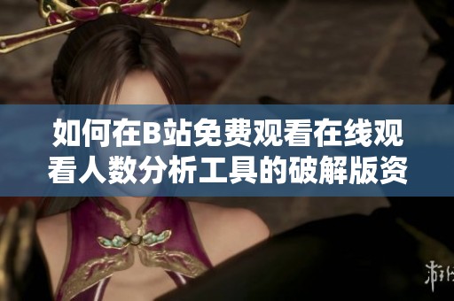 如何在B站免费观看在线观看人数分析工具的破解版资源