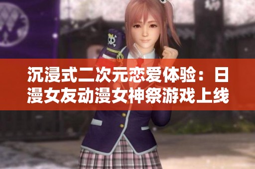 沉浸式二次元恋爱体验：日漫女友动漫女神祭游戏上线下载