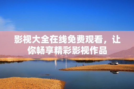 影视大全在线免费观看，让你畅享精彩影视作品