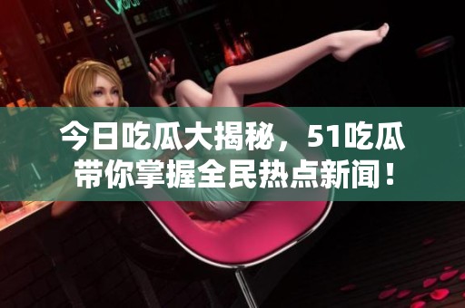 今日吃瓜大揭秘，51吃瓜带你掌握全民热点新闻！