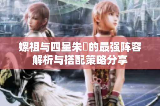 嫘祖与四星朱儁的最强阵容解析与搭配策略分享