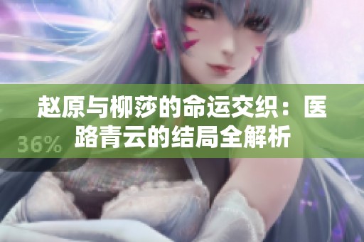 赵原与柳莎的命运交织：医路青云的结局全解析