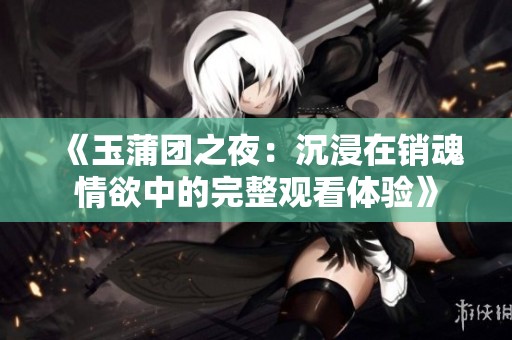 《玉蒲团之夜：沉浸在销魂情欲中的完整观看体验》