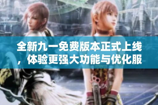全新九一免费版本正式上线，体验更强大功能与优化服务
