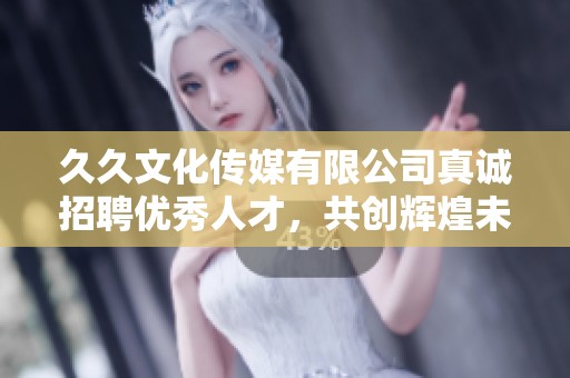 久久文化传媒有限公司真诚招聘优秀人才，共创辉煌未来