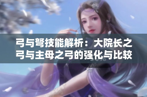 弓与弩技能解析：大院长之弓与主母之弓的强化与比较