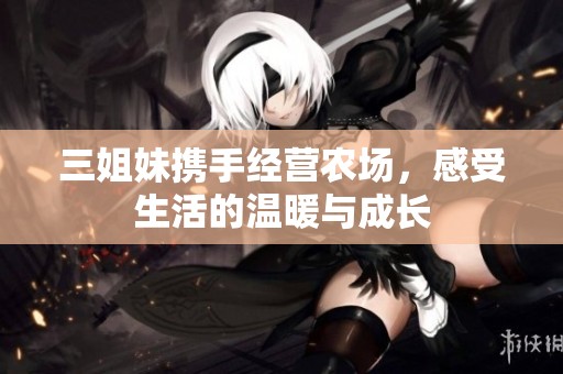 三姐妹携手经营农场，感受生活的温暖与成长