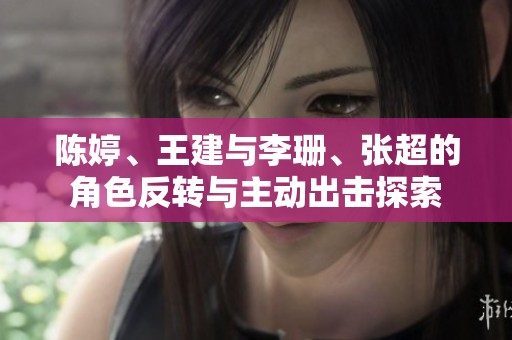 陈婷、王建与李珊、张超的角色反转与主动出击探索