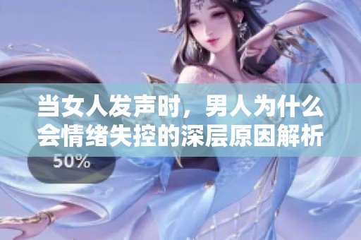 当女人发声时，男人为什么会情绪失控的深层原因解析