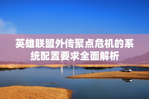 英雄联盟外传聚点危机的系统配置要求全面解析