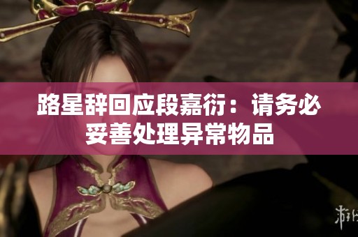 路星辞回应段嘉衍：请务必妥善处理异常物品